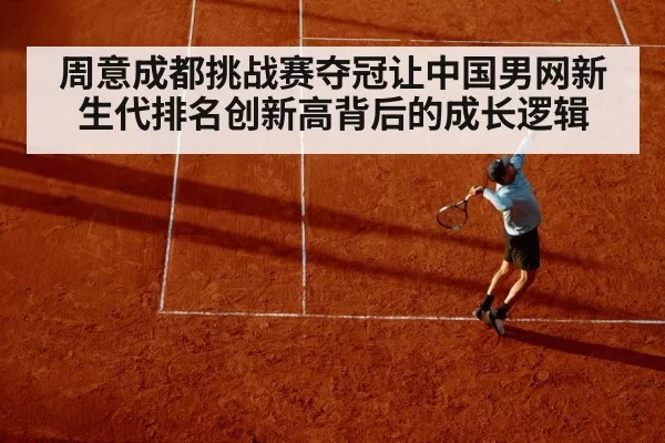 周意成都挑战赛夺冠让中国男网新生代排名创新高背后的成长逻辑