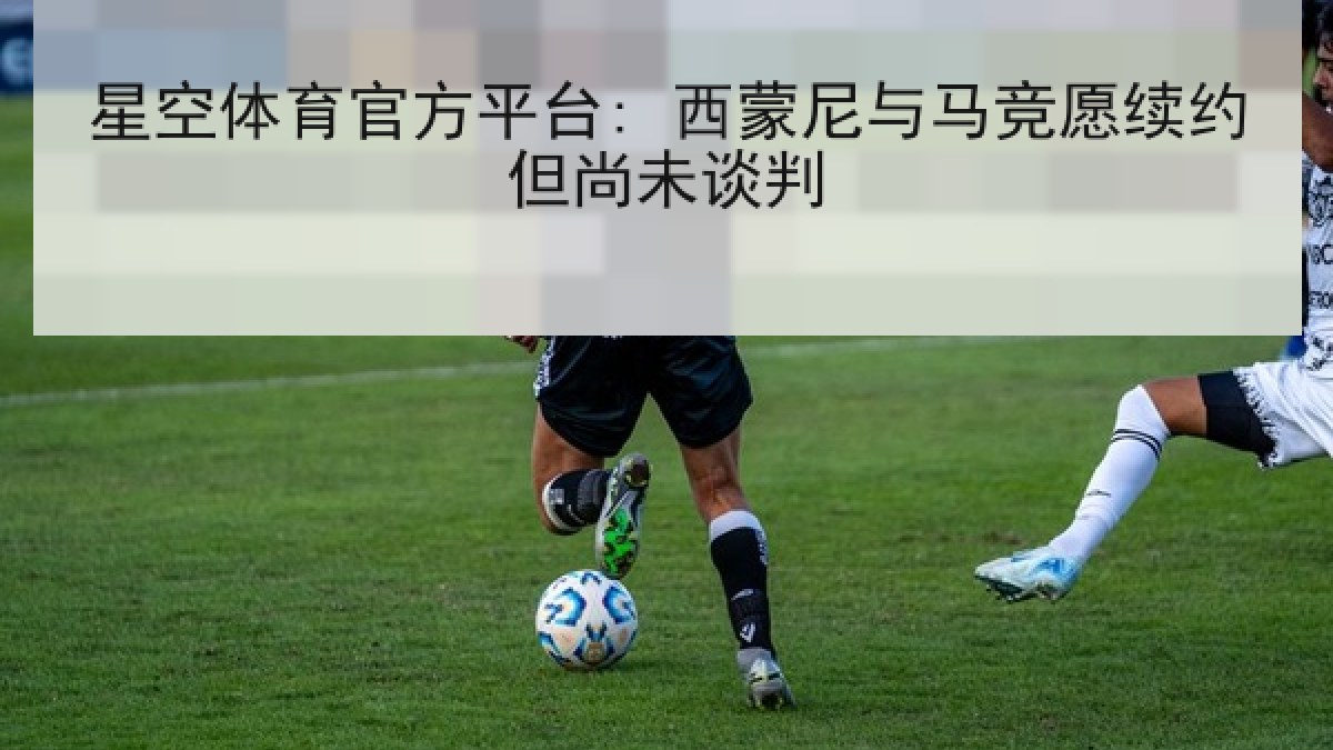星空体育官方平台: 西蒙尼与马竞愿续约但尚未谈判 星空体育官方平台: 西蒙尼与马竞愿续约但尚未谈判